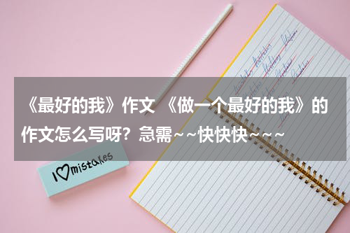 《最好的我》作文 《做一个最好的我》的作文怎么写呀？急需~~快快快~~~
