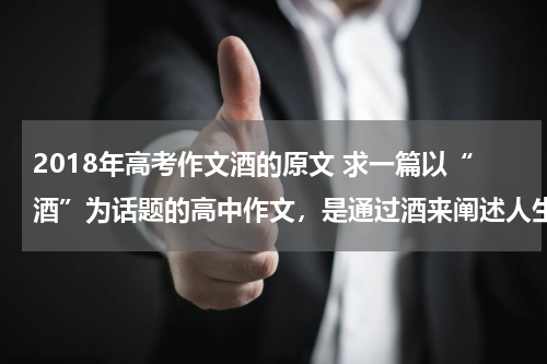 2018年高考作文酒的原文 求一篇以“酒”为话题的高中作文，是通过酒来阐述人生哲理的。急！！！