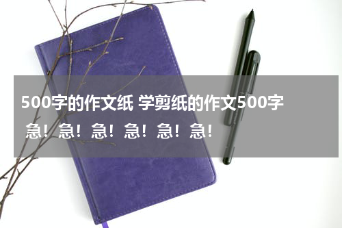 500字的作文纸 学剪纸的作文500字 急！急！急！急！急！急！