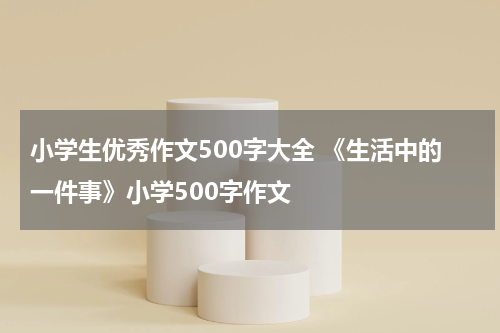 小学生优秀作文500字大全 《生活中的一件事》小学500字作文