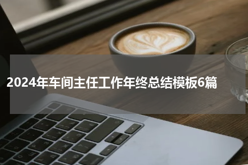 2024年车间主任工作年终总结模板6篇