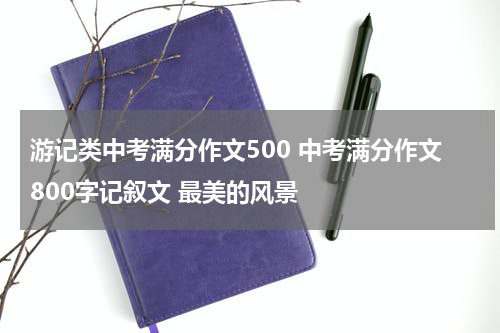 游记类中考满分作文500 中考满分作文800字记叙文 最美的风景