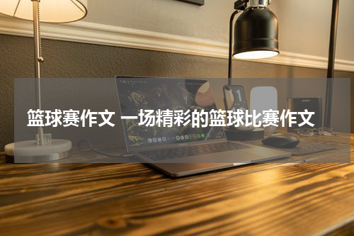 篮球赛作文 一场精彩的篮球比赛作文